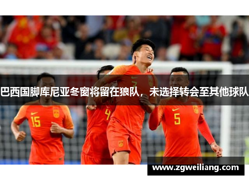 巴西国脚库尼亚冬窗将留在狼队，未选择转会至其他球队