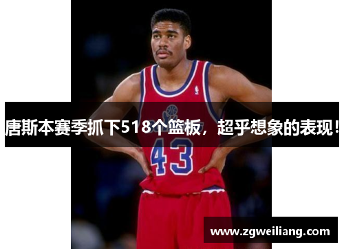 唐斯本赛季抓下518个篮板，超乎想象的表现！